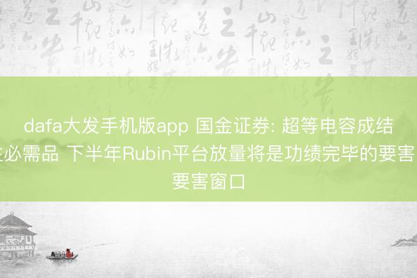 dafa大发手机版app 国金证券: 超等电容成结构性必需品 下半年Rubin平台放量将是功绩完毕的要害窗口