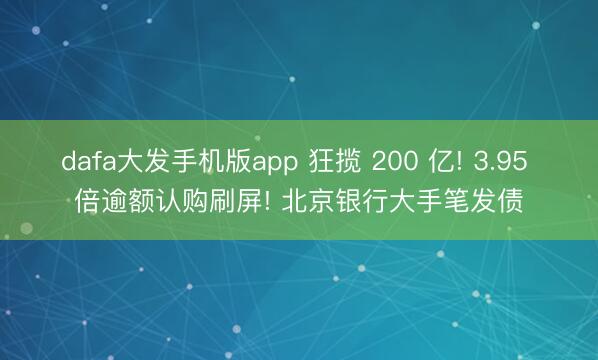 dafa大发手机版app 狂揽 200 亿! 3.95 倍逾额认购刷屏! 北京银行大手笔发债