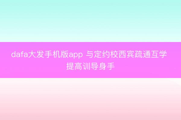 dafa大发手机版app 与定约校西宾疏通互学 提高训导身手
