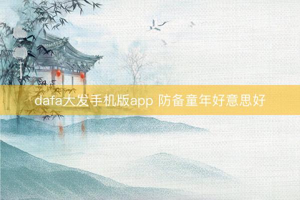 dafa大发手机版app 防备童年好意思好