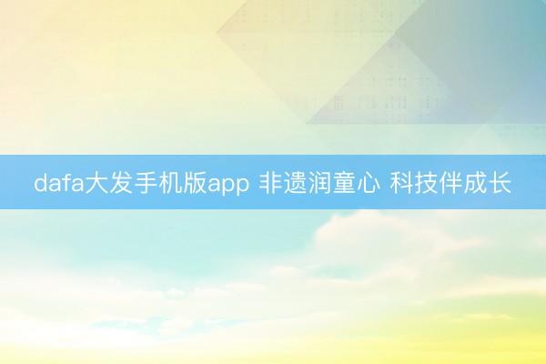 dafa大发手机版app 非遗润童心 科技伴成长