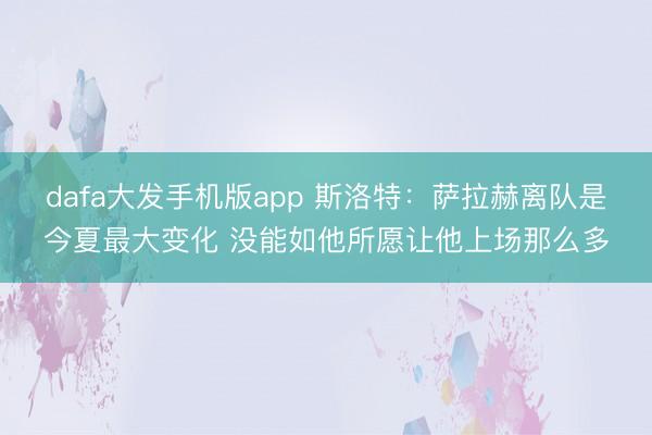 dafa大发手机版app 斯洛特：萨拉赫离队是今夏最大变化 没能如他所愿让他上场那么多