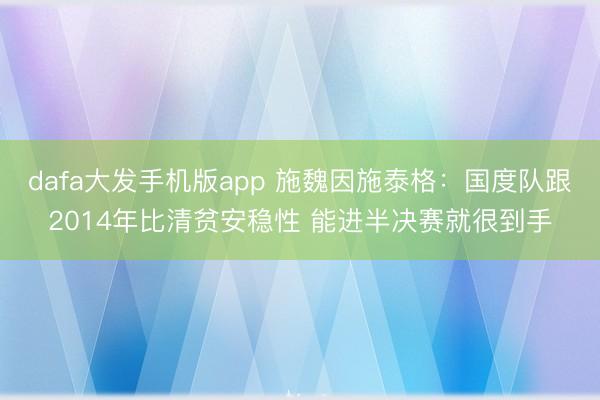 dafa大发手机版app 施魏因施泰格：国度队跟2014年比清贫安稳性 能进半决赛就很到手