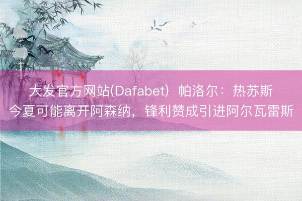 大发官方网站(Dafabet)  帕洛尔：热苏斯今夏可能离开阿森纳，锋利赞成引进阿尔瓦雷斯