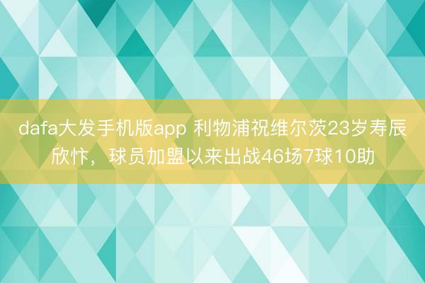 dafa大发手机版app 利物浦祝维尔茨23岁寿辰欣忭，球员加盟以来出战46场7球10助