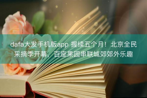 dafa大发手机版app 握续五个月！北京全民采摘季开幕，百座果园串联城郊郊外乐趣