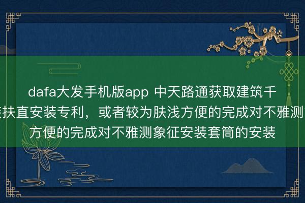 dafa大发手机版app 中天路通获取建筑千里降监测点方便安装扶直安装专利，或者较为肤浅方便的完成对不雅测象征安装套筒的安装