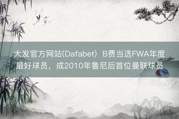 大发官方网站(Dafabet)  B费当选FWA年度最好球员，成2010年鲁尼后首位曼联球员