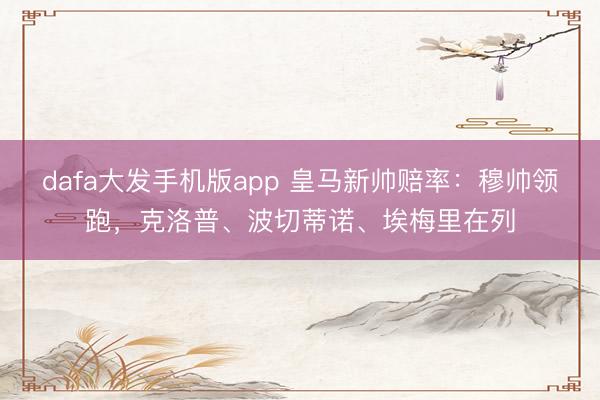 dafa大发手机版app 皇马新帅赔率：穆帅领跑，克洛普、波切蒂诺、埃梅里在列