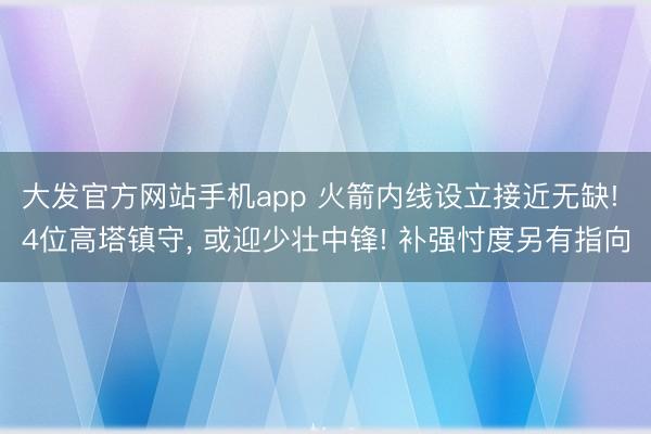 大发官方网站手机app 火箭内线设立接近无缺! 4位高塔镇守， 或迎少壮中锋! 补强忖度另有指向