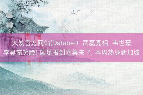 大发官方网站(Dafabet)  武磊亮相， 韦世豪李昊露笑脸! 国足报到图集来了， 本周热身新加坡