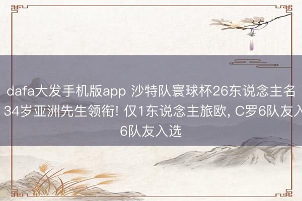 dafa大发手机版app 沙特队寰球杯26东说念主名单: 34岁亚洲先生领衔! 仅1东说念主旅欧， C罗6队友入选