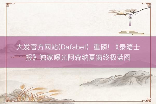 大发官方网站(Dafabet)  重磅! 《泰晤士报》独家曝
