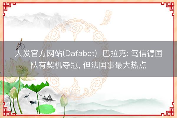 大发官方网站(Dafabet)  巴拉克: 笃信德国队有契机夺冠， 但法国事最大热点