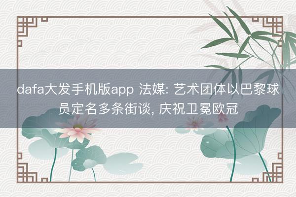 dafa大发手机版app 法媒: 艺术团体以巴黎球员定名多条街谈， 庆祝卫冕欧冠