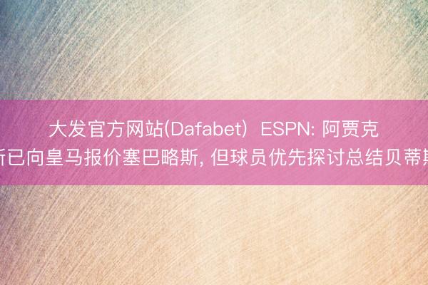 大发官方网站(Dafabet)  ESPN: 阿贾克斯已向皇马报价塞巴略斯， 但球员优先探讨总结贝蒂斯