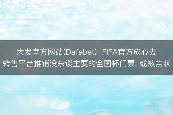 大发官方网站(Dafabet)  FIFA官方成心去转售平台推销没东谈主要的全国杯门票， 或被告状