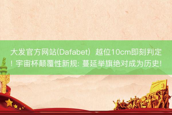 大发官方网站(Dafabet)  越位10cm即刻判定! 宇宙杯颠覆性新规: 蔓延举旗绝对成为历史!