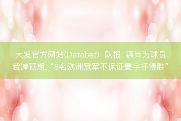 大发官方网站(Dafabet)  队报: 德尚为球员裁减预期， “8名欧洲冠军不保证寰宇杯得胜”