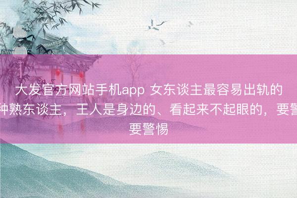 大发官方网站手机app 女东谈主最容易出轨的两种熟东谈主，王人是身边的、看起来不起眼的，要警惕