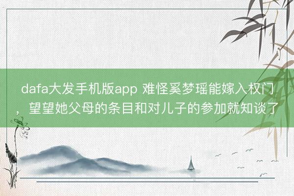 dafa大发手机版app 难怪奚梦瑶能嫁入权门，望望她父母的条目和对儿子的参加就知谈了