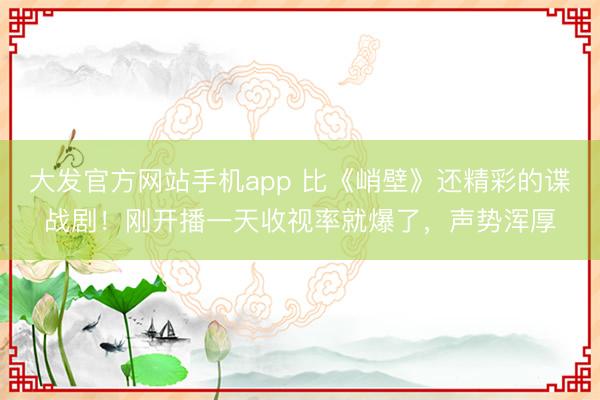 大发官方网站手机app 比《峭壁》还精彩的谍战剧！刚开播一天收视率就爆了，声势浑厚