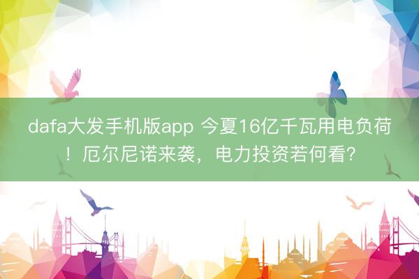 dafa大发手机版app 今夏16亿千瓦用电负荷！厄尔尼诺来袭，电力投资若何看？