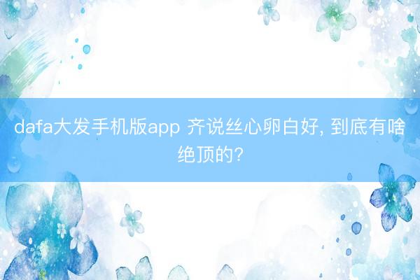 dafa大发手机版app 齐说丝心卵白好， 到底有啥绝顶的?