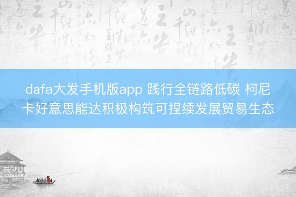 dafa大发手机版app 践行全链路低碳 柯尼卡好意思能达积极构筑可捏续发展贸易生态