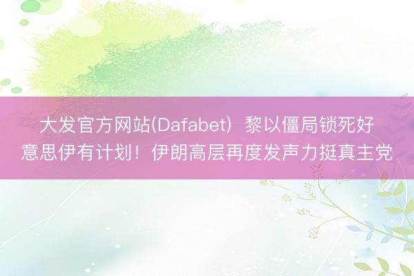 大发官方网站(Dafabet)  黎以僵局锁死好意思伊有计划！伊朗高层再度发声力挺真主党