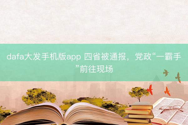dafa大发手机版app 四省被通报，党政“一霸手”前往现场