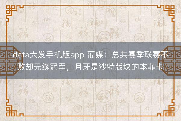 dafa大发手机版app 葡媒：总共赛季联赛不败却无缘冠军，月牙是沙特版块的本菲卡