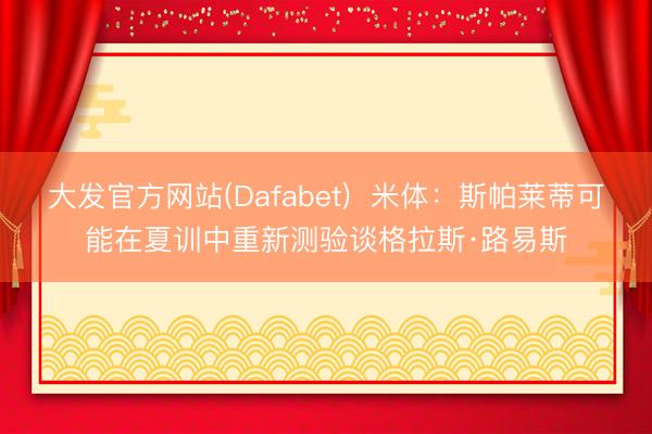 大发官方网站(Dafabet)  米体：斯帕莱蒂可能在夏训中重新测验谈格拉斯·路易斯