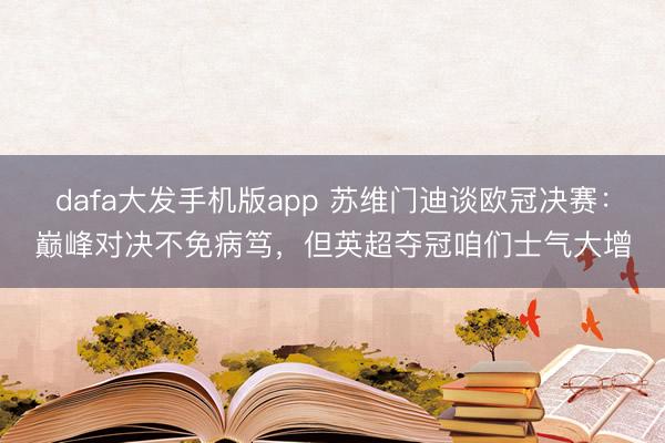dafa大发手机版app 苏维门迪谈欧冠决赛:巅峰对决不免病笃,但英超夺冠咱们士气大增