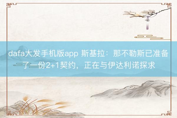 dafa大发手机版app 斯基拉：那不勒斯已准备了一份2+1契约，正在与伊达利诺探求