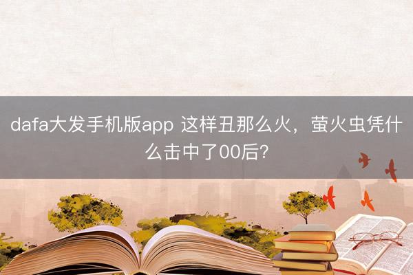 dafa大发手机版app 这样丑那么火,萤火虫凭什么击中了00后?