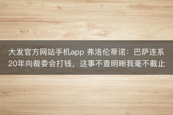 大发官方网站手机app 弗洛伦蒂诺：巴萨连系20年向裁委会打钱，这事不查明晰我毫不截止