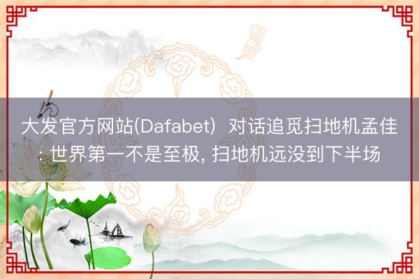 大发官方网站(Dafabet)  对话追觅扫地机孟佳: 世界第一不是至极， 扫地机远没到下半场