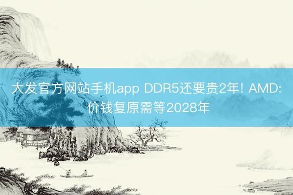 大发官方网站手机app DDR5还要贵2年! AMD: 价钱复原需等2028年