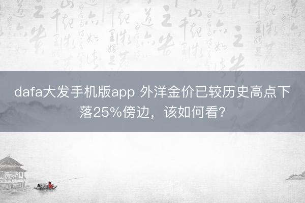 dafa大发手机版app 外洋金价已较历史高点下落25%傍边,该如何看?