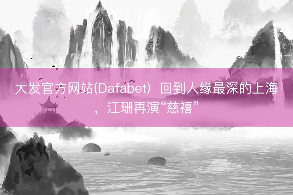 大发官方网站(Dafabet)  回到人缘最深的上海，江珊再演“慈禧”
