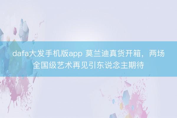 dafa大发手机版app 莫兰迪真货开箱,两场全国级艺术再见引东说念主期待