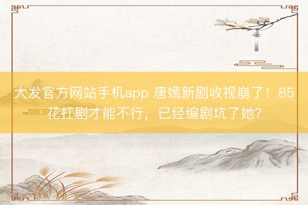 大发官方网站手机app 唐嫣新剧收视崩了!85花扛剧才能不行,已经编剧坑了她?