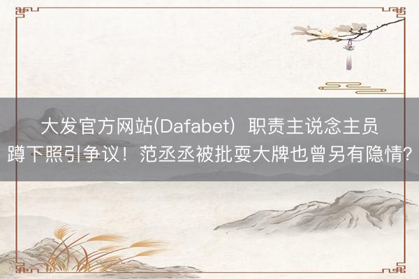 大发官方网站(Dafabet)  职责主说念主员蹲下照引争议！范丞丞被批耍大牌也曾另有隐情？