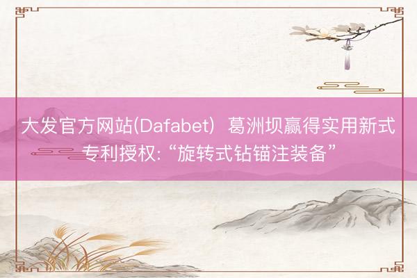 大发官方网站(Dafabet)  葛洲坝赢得实用新式专利授权: “旋转式钻锚注装备”