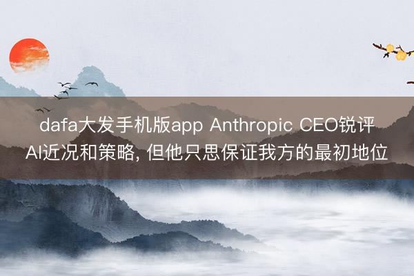 dafa大发手机版app Anthropic CEO锐评AI近况和策略， 但他只思保证我方的最初地位