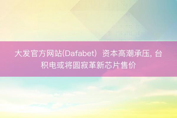 大发官方网站(Dafabet)  资本高潮承压， 台积电或将圆寂革新芯片售价