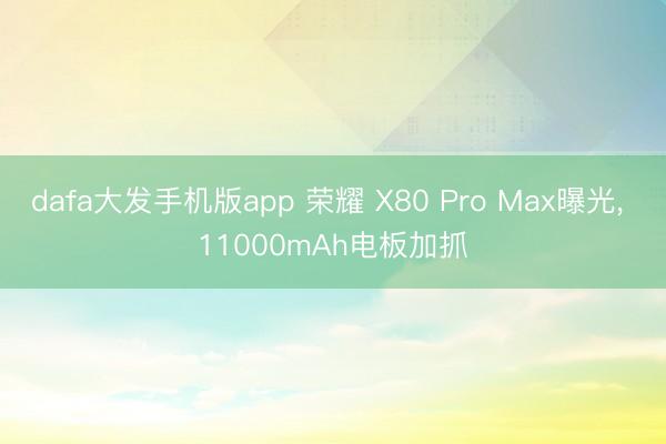 dafa大发手机版app 荣耀 X80 Pro Max曝光， 11000mAh电板加抓
