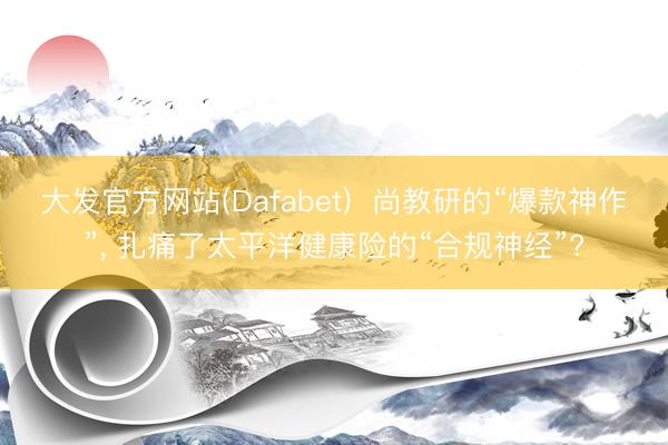大发官方网站(Dafabet) 尚教研的“爆款神作”, 扎痛了太平洋健康险的“合规神经”?