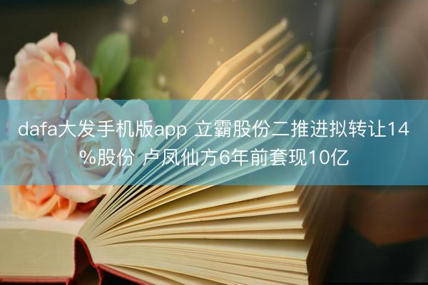 dafa大发手机版app 立霸股份二推进拟转让14%股份 卢凤仙方6年前套现10亿